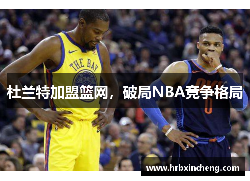 杜兰特加盟篮网，破局NBA竞争格局