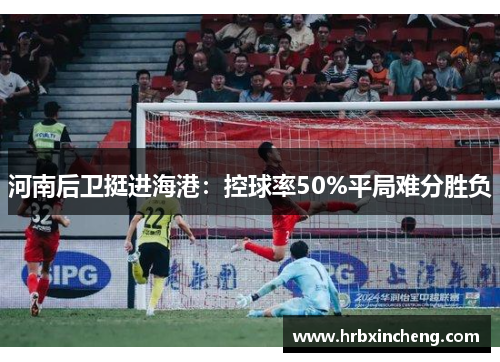 河南后卫挺进海港：控球率50%平局难分胜负