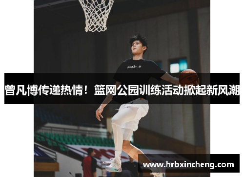 曾凡博传递热情！篮网公园训练活动掀起新风潮