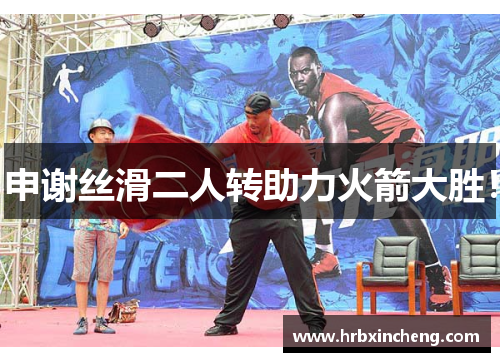 申谢丝滑二人转助力火箭大胜！